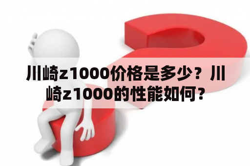 川崎z1000价格是多少？川崎z1000的性能如何？