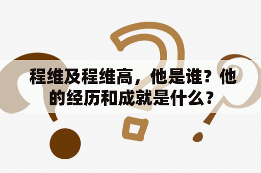  程维及程维高，他是谁？他的经历和成就是什么？