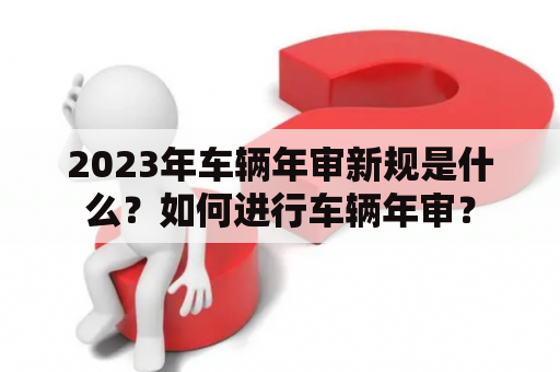 2023年车辆年审新规是什么？如何进行车辆年审？