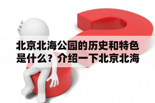 北京北海公园的历史和特色是什么？介绍一下北京北海公园的景点和活动。