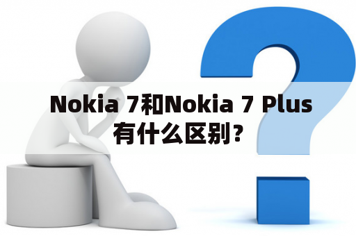  Nokia 7和Nokia 7 Plus有什么区别？