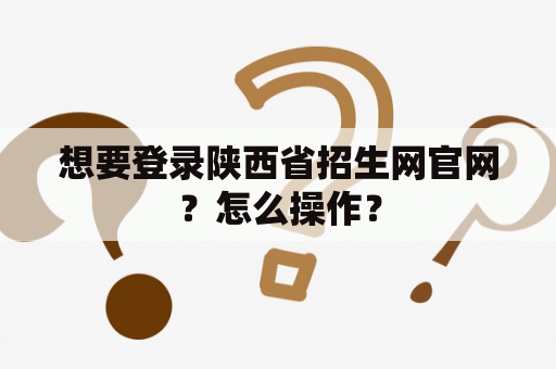 想要登录陕西省招生网官网？怎么操作？