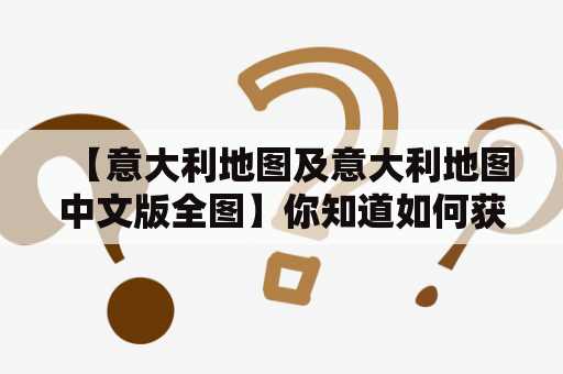 【意大利地图及意大利地图中文版全图】你知道如何获取最新意大利地图及意大利地图中文版全图吗？