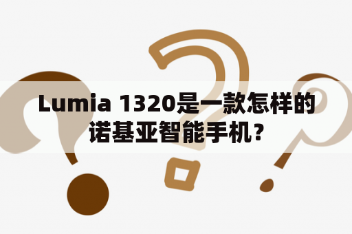 Lumia 1320是一款怎样的诺基亚智能手机？