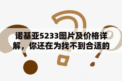 诺基亚5233图片及价格详解，你还在为找不到合适的手机而烦恼吗？