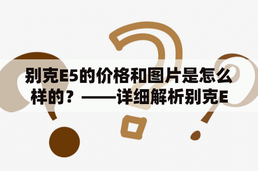 别克E5的价格和图片是怎么样的？——详细解析别克E5车型及其市场表现