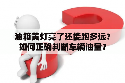 油箱黄灯亮了还能跑多远？如何正确判断车辆油量？