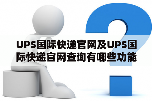 UPS国际快递官网及UPS国际快递官网查询有哪些功能和操作步骤？