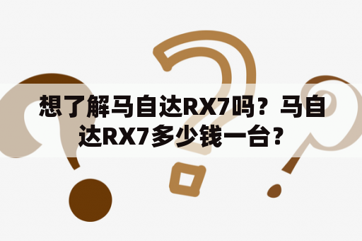 想了解马自达RX7吗？马自达RX7多少钱一台？