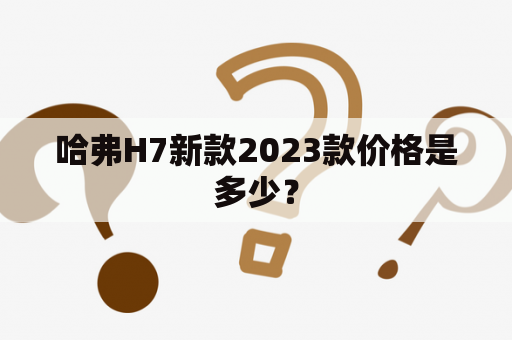 哈弗H7新款2023款价格是多少？