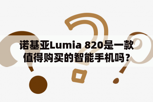 诺基亚Lumia 820是一款值得购买的智能手机吗？