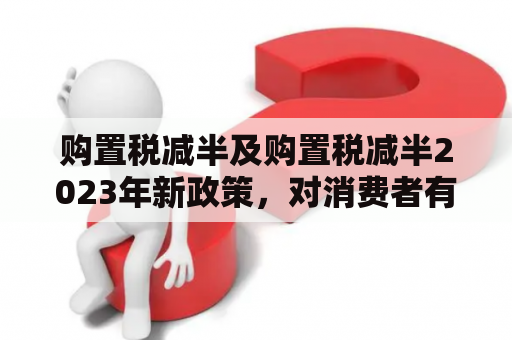 购置税减半及购置税减半2023年新政策，对消费者有哪些影响？