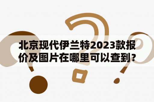 北京现代伊兰特2023款报价及图片在哪里可以查到？