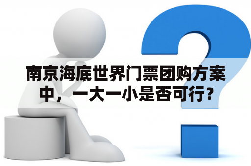 南京海底世界门票团购方案中，一大一小是否可行？