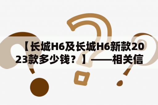 【长城H6及长城H6新款2023款多少钱？】——相关信息详解