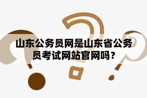 山东公务员网是山东省公务员考试网站官网吗？