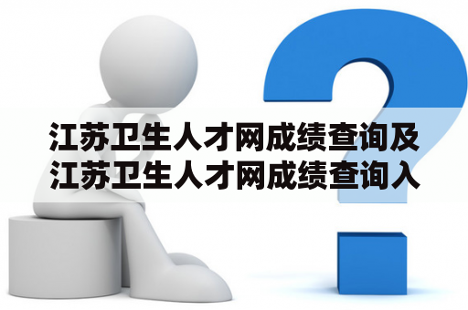 江苏卫生人才网成绩查询及江苏卫生人才网成绩查询入口高级职称2020