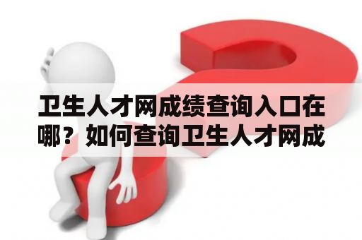 卫生人才网成绩查询入口在哪？如何查询卫生人才网成绩？