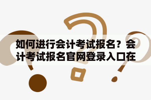 如何进行会计考试报名？会计考试报名官网登录入口在哪？