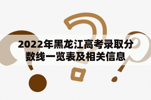 2022年黑龙江高考录取分数线一览表及相关信息