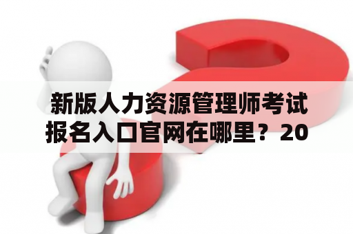  新版人力资源管理师考试报名入口官网在哪里？2023年考试报名流程如何？