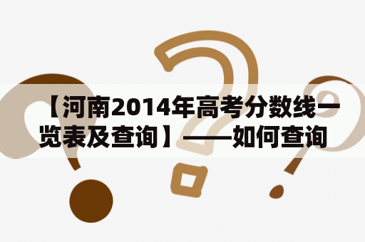 【河南2014年高考分数线一览表及查询】——如何查询河南2014年高考分数线？