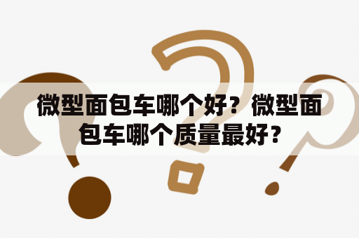 微型面包车哪个好？微型面包车哪个质量最好？