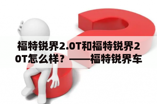 福特锐界2.0T和福特锐界20T怎么样？——福特锐界车主关心的问题