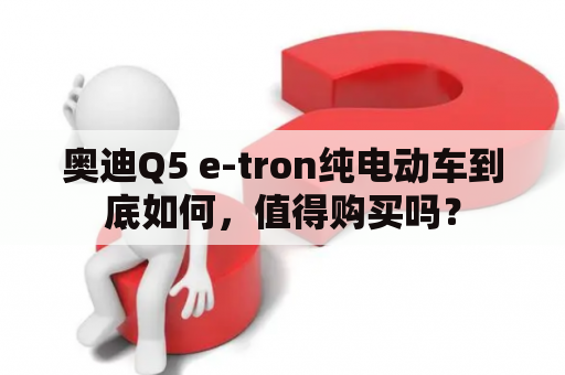 奥迪Q5 e-tron纯电动车到底如何，值得购买吗？