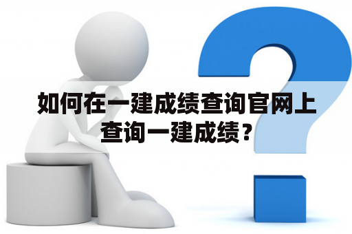 如何在一建成绩查询官网上查询一建成绩？