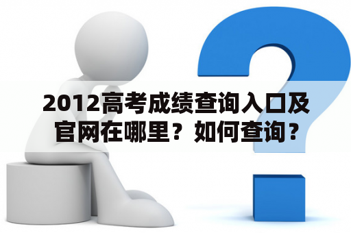 2012高考成绩查询入口及官网在哪里？如何查询？