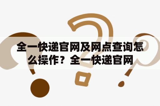 全一快递官网及网点查询怎么操作？全一快递官网