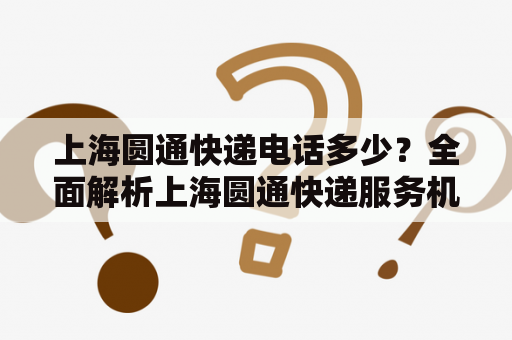 上海圆通快递电话多少？全面解析上海圆通快递服务机构及其联系方式