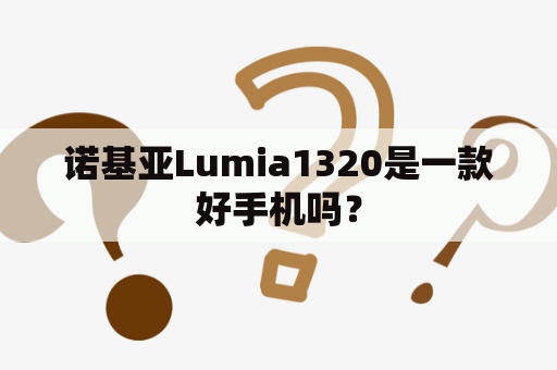 诺基亚Lumia1320是一款好手机吗？