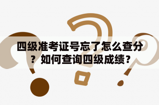 四级准考证号忘了怎么查分？如何查询四级成绩？