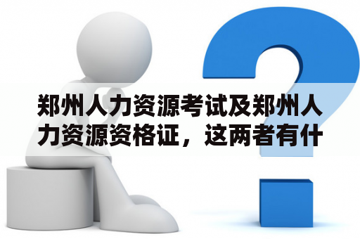 郑州人力资源考试及郑州人力资源资格证，这两者有什么区别和联系？