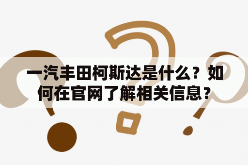 一汽丰田柯斯达是什么？如何在官网了解相关信息？