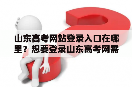 山东高考网站登录入口在哪里？想要登录山东高考网需要怎么办？