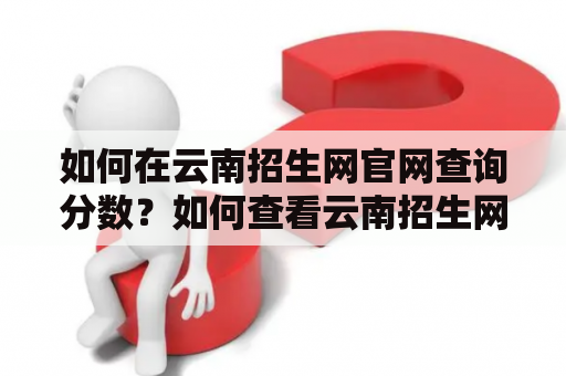 如何在云南招生网官网查询分数？如何查看云南招生网官网一分一段表？这些问题一直困扰着云南考生及家长们。下面，我们就来详细了解一下云南招生网官网查分数及一分一段表的查询方法。