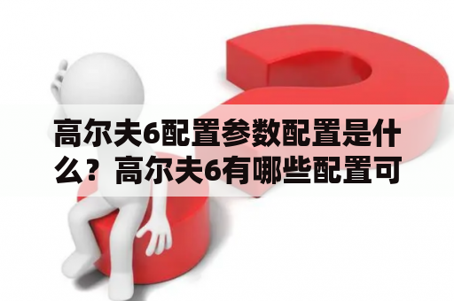 高尔夫6配置参数配置是什么？高尔夫6有哪些配置可选？