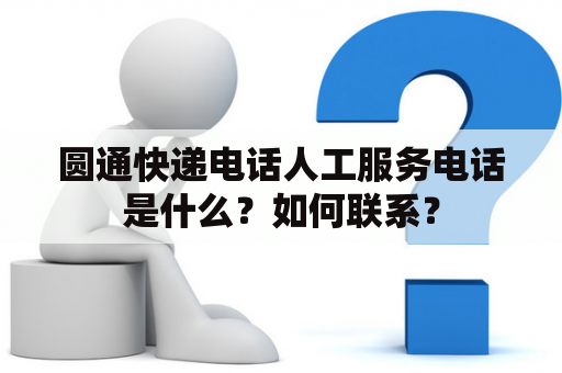 圆通快递电话人工服务电话是什么？如何联系？