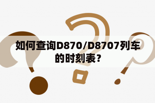 如何查询D870/D8707列车的时刻表？