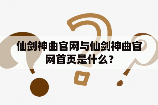 仙剑神曲官网与仙剑神曲官网首页是什么？