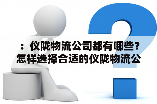 ：仪陇物流公司都有哪些？怎样选择合适的仪陇物流公司？