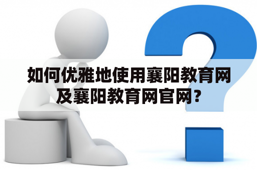 如何优雅地使用襄阳教育网及襄阳教育网官网？