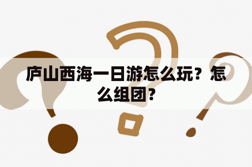 庐山西海一日游怎么玩？怎么组团？