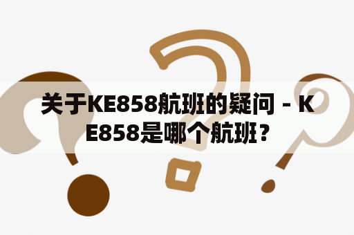 关于KE858航班的疑问 - KE858是哪个航班？