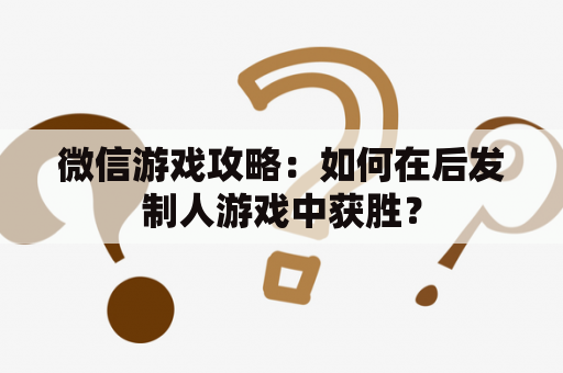 微信游戏攻略：如何在后发制人游戏中获胜？