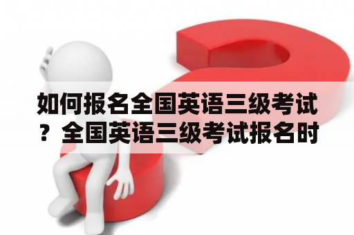 如何报名全国英语三级考试？全国英语三级考试报名时间是什么时候？