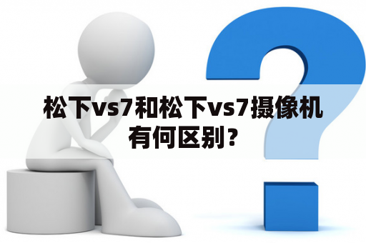 松下vs7和松下vs7摄像机有何区别？